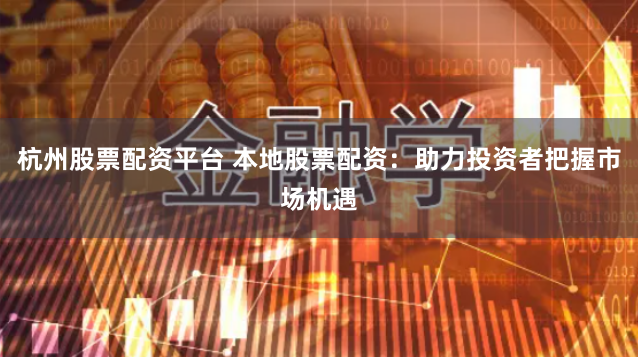 杭州股票配资平台 本地股票配资：助力投资者把握市场机遇