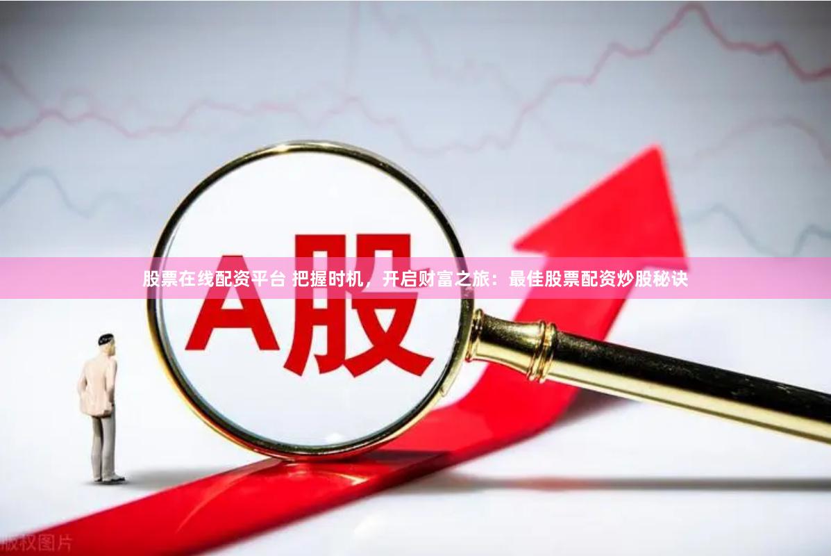 股票在线配资平台 把握时机，开启财富之旅：最佳股票配资炒股秘诀