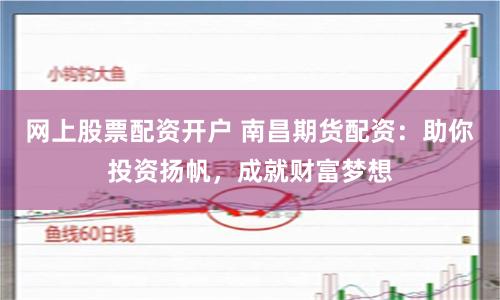 网上股票配资开户 南昌期货配资：助你投资扬帆，成就财富梦想