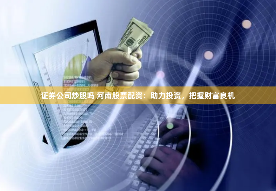 证券公司炒股吗 河南股票配资：助力投资，把握财富良机