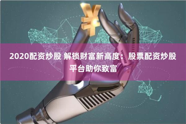 2020配资炒股 解锁财富新高度：股票配资炒股平台助你致富