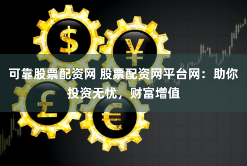 可靠股票配资网 股票配资网平台网：助你投资无忧，财富增值