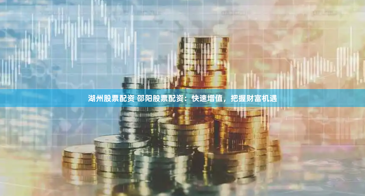 湖州股票配资 邵阳股票配资：快速增值，把握财富机遇