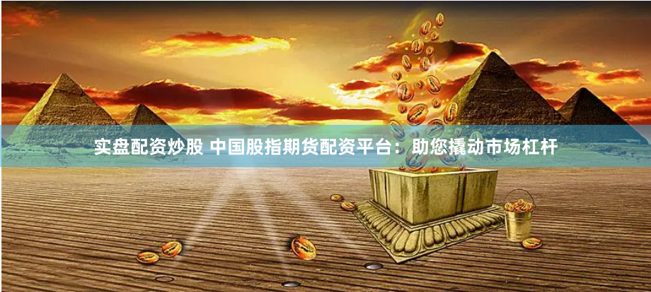 实盘配资炒股 中国股指期货配资平台：助您撬动市场杠杆