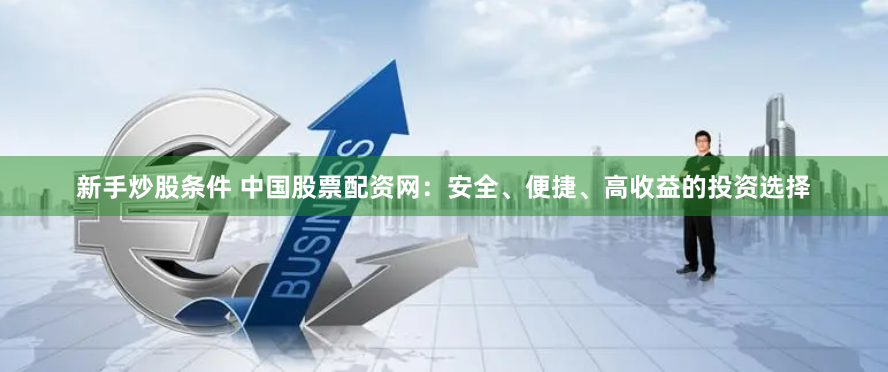 新手炒股条件 中国股票配资网：安全、便捷、高收益的投资选择