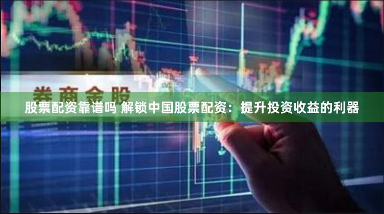 股票配资靠谱吗 解锁中国股票配资：提升投资收益的利器