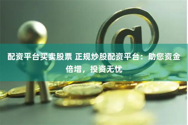 配资平台买卖股票 正规炒股配资平台：助您资金倍增，投资无忧