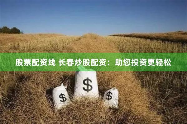股票配资线 长春炒股配资：助您投资更轻松
