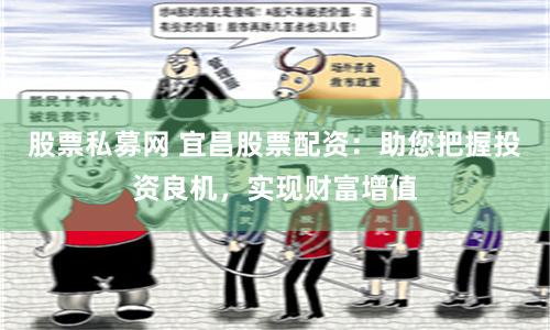 股票私募网 宜昌股票配资：助您把握投资良机，实现财富增值