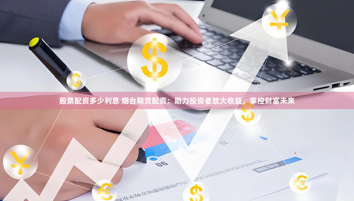 股票配资多少利息 烟台期货配资：助力投资者放大收益，掌控财富未来