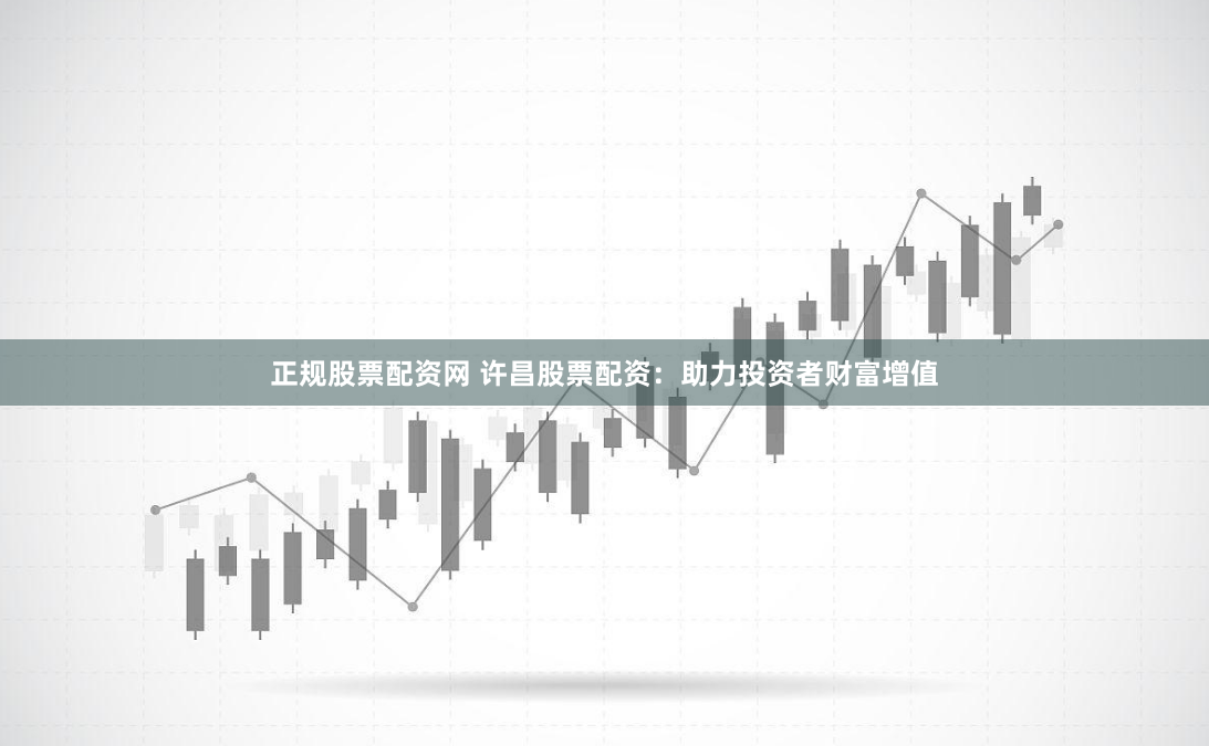 正规股票配资网 许昌股票配资：助力投资者财富增值
