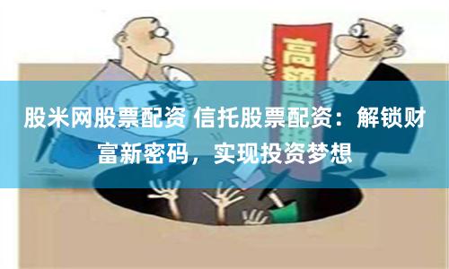 股米网股票配资 信托股票配资：解锁财富新密码，实现投资梦想