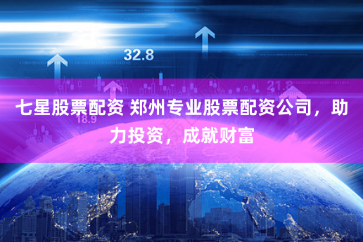 七星股票配资 郑州专业股票配资公司，助力投资，成就财富