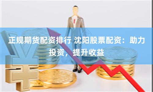 正规期货配资排行 沈阳股票配资：助力投资，提升收益
