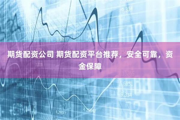 期货配资公司 期货配资平台推荐，安全可靠，资金保障