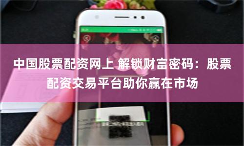 中国股票配资网上 解锁财富密码：股票配资交易平台助你赢在市场