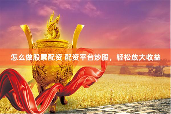 怎么做股票配资 配资平台炒股，轻松放大收益