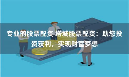 专业的股票配资 塔城股票配资：助您投资获利，实现财富梦想