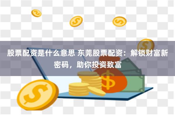 股票配资是什么意思 东莞股票配资：解锁财富新密码，助你投资致富