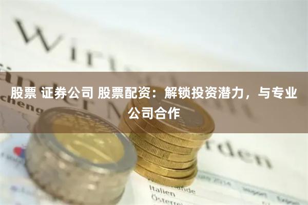 股票 证券公司 股票配资：解锁投资潜力，与专业公司合作