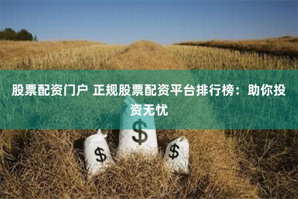 股票配资门户 正规股票配资平台排行榜：助你投资无忧