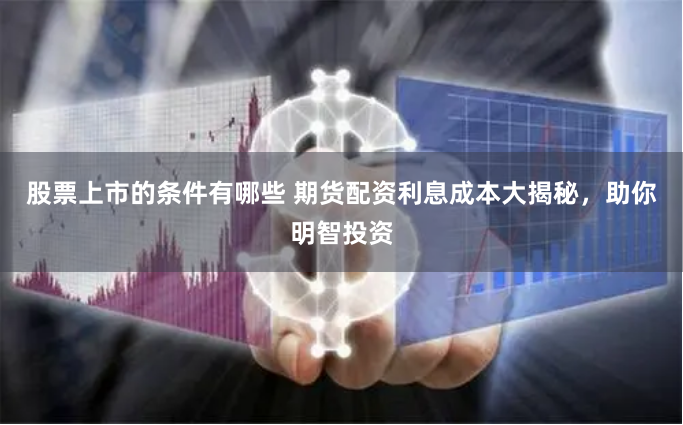 股票上市的条件有哪些 期货配资利息成本大揭秘,助你明智投资