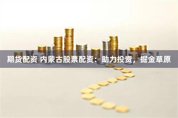 期货配资 内蒙古股票配资：助力投资，掘金草原