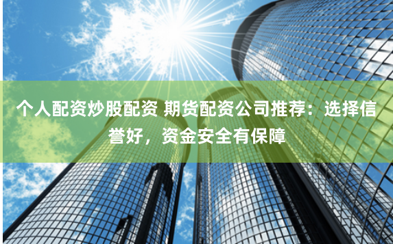 个人配资炒股配资 期货配资公司推荐：选择信誉好，资金安全有保障