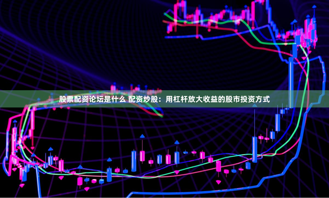 股票配资论坛是什么 配资炒股：用杠杆放大收益的股市投资方式