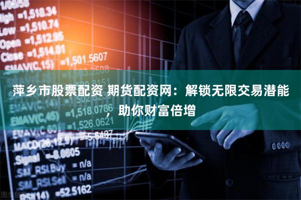 萍乡市股票配资 期货配资网：解锁无限交易潜能，助你财富倍增