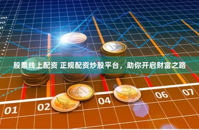 股票线上配资 正规配资炒股平台，助你开启财富之路