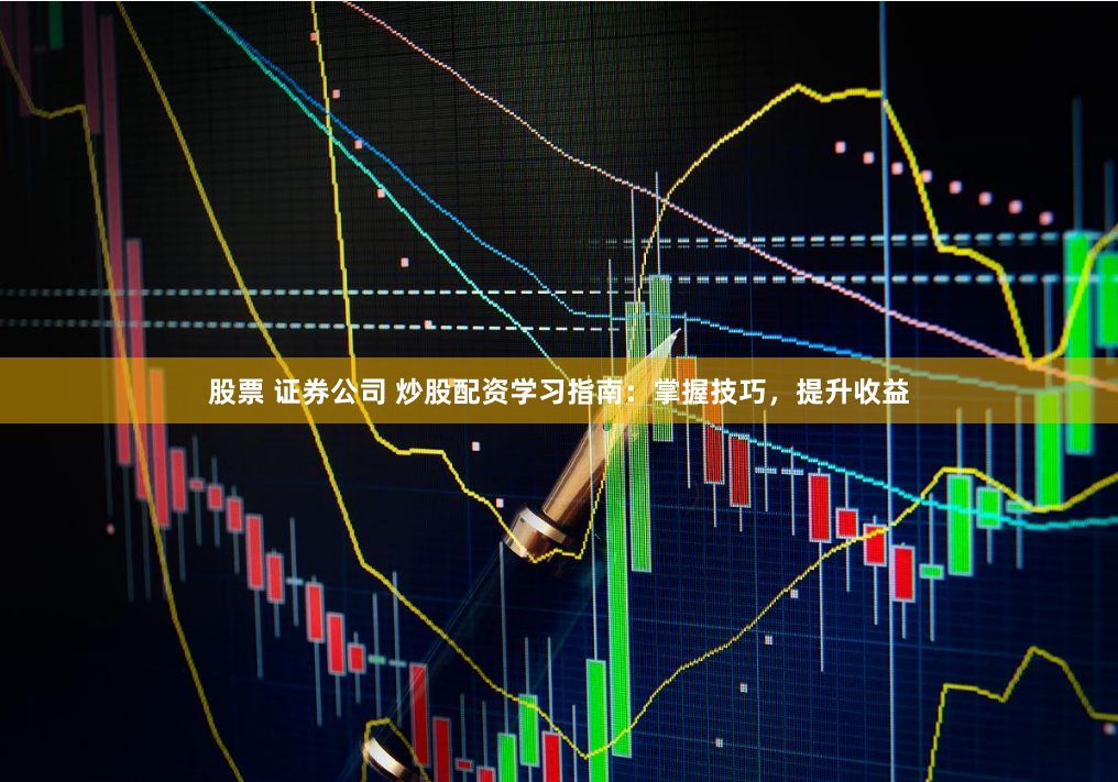 股票 证券公司 炒股配资学习指南：掌握技巧，提升收益