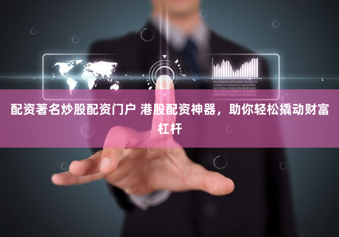 配资著名炒股配资门户 港股配资神器，助你轻松撬动财富杠杆