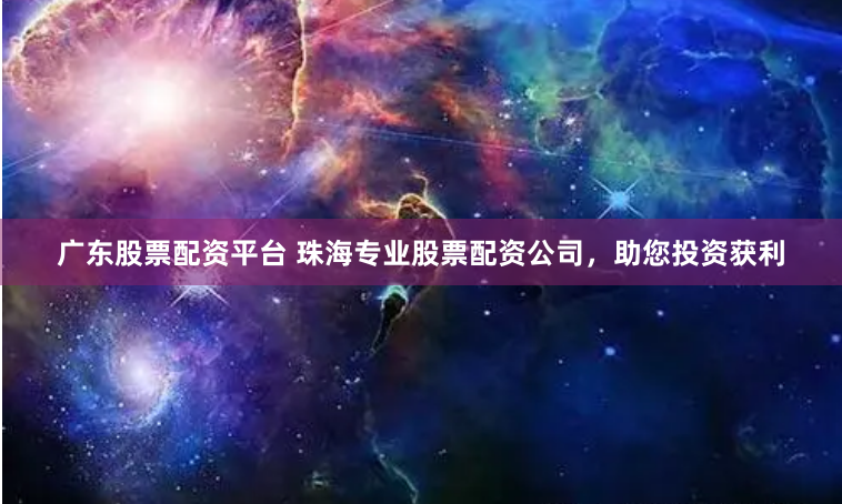 广东股票配资平台 珠海专业股票配资公司，助您投资获利