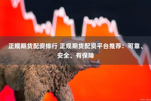 正规期货配资排行 正规期货配资平台推荐:可靠、安全、有保障