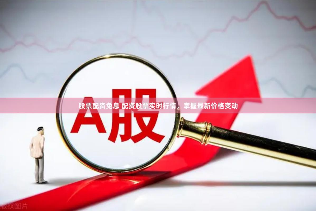 股票配资免息 配资股票实时行情,掌握最新价格变动