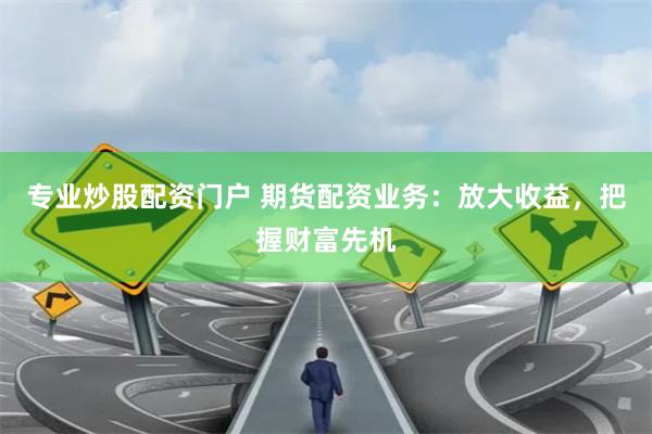 专业炒股配资门户 期货配资业务:放大收益,把握财富先机