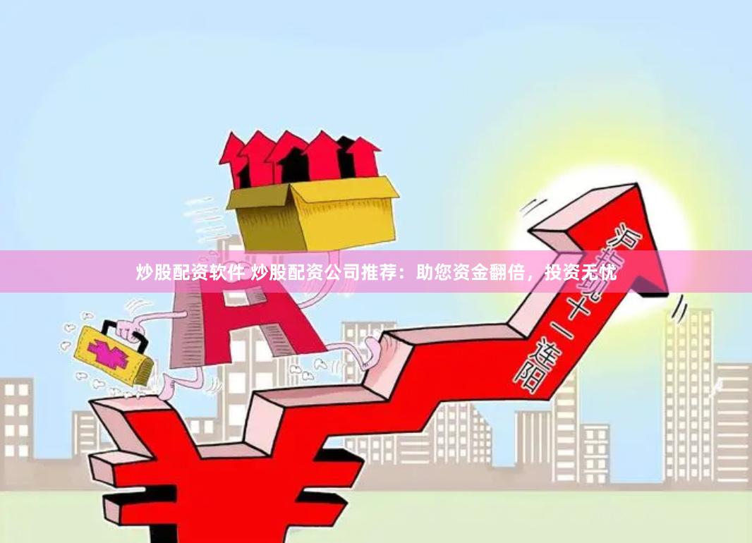 炒股配资软件 炒股配资公司推荐:助您资金翻倍,投资无忧
