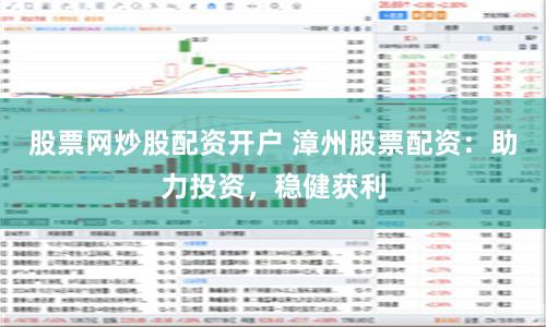 股票网炒股配资开户 漳州股票配资:助力投资,稳健获利