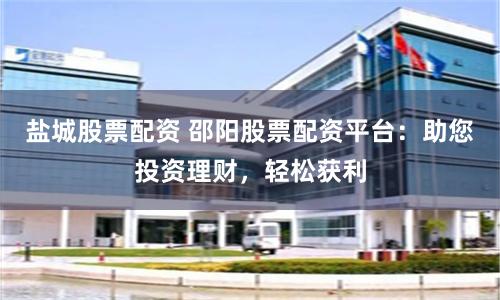 盐城股票配资 邵阳股票配资平台：助您投资理财，轻松获利