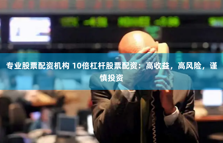 专业股票配资机构 10倍杠杆股票配资：高收益，高风险，谨慎投资
