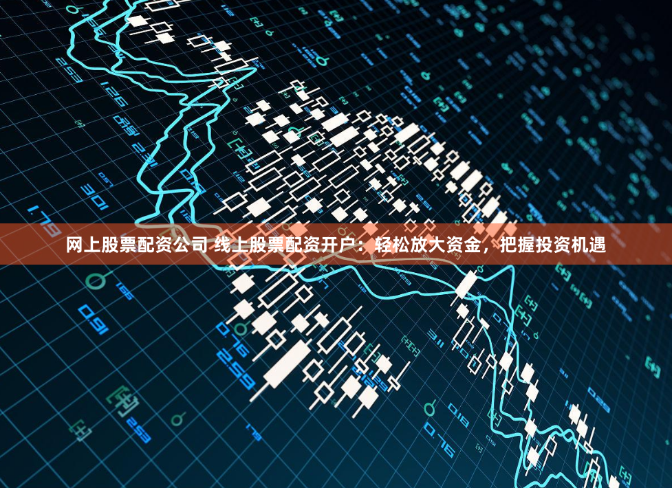 网上股票配资公司 线上股票配资开户:轻松放大资金,把握投资机遇