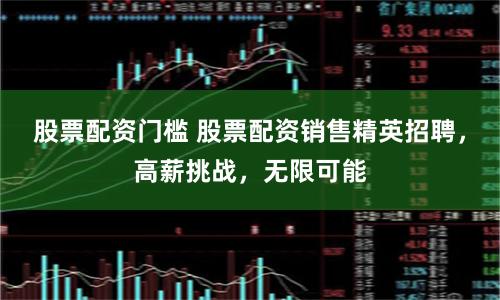 股票配资门槛 股票配资销售精英招聘,高薪挑战,无限可能