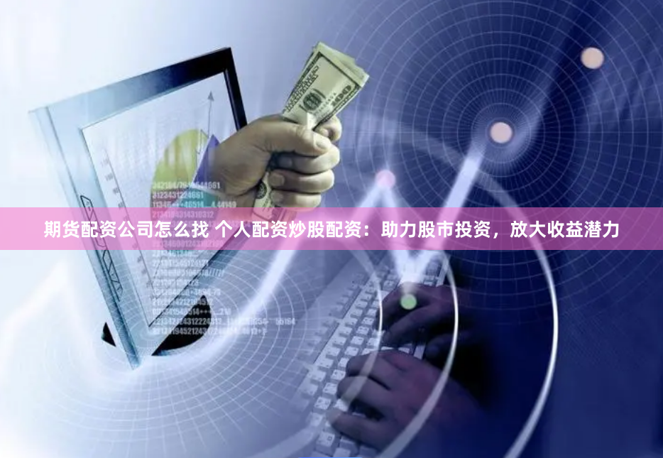 期货配资公司怎么找 个人配资炒股配资：助力股市投资，放大收益潜力