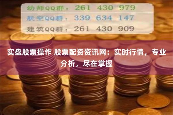 实盘股票操作 股票配资资讯网：实时行情，专业分析，尽在掌握