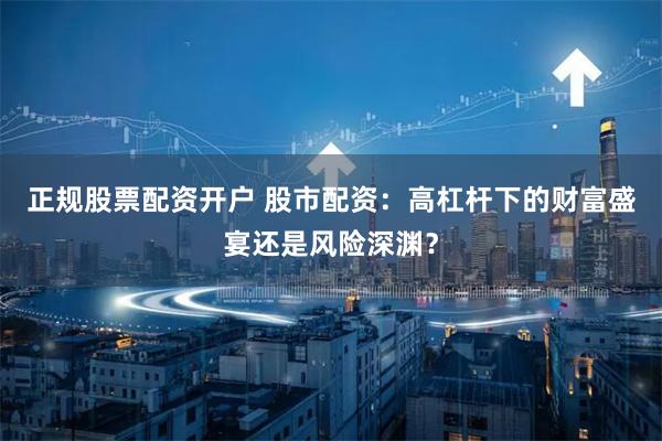 正规股票配资开户 股市配资：高杠杆下的财富盛宴还是风险深渊？