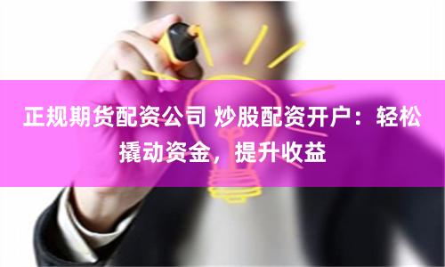 正规期货配资公司 炒股配资开户:轻松撬动资金,提升收益