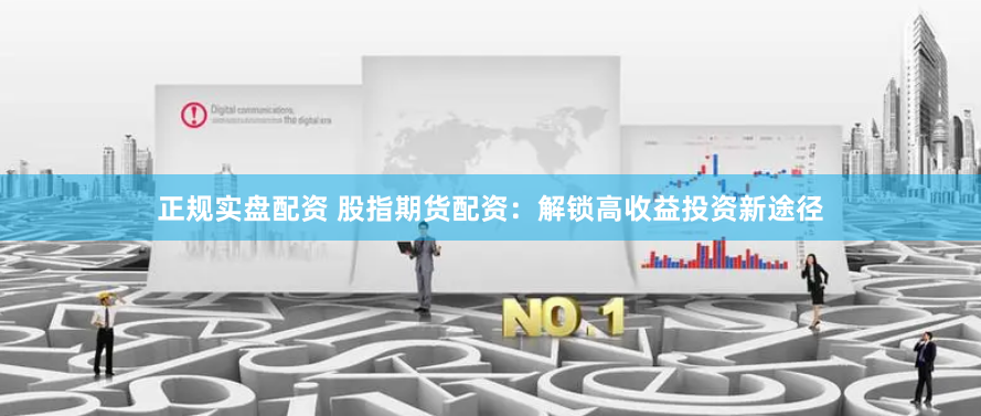 正规实盘配资 股指期货配资：解锁高收益投资新途径