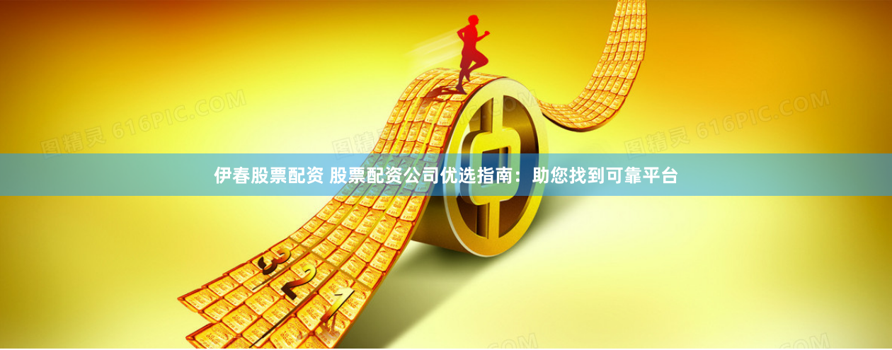 伊春股票配资 股票配资公司优选指南：助您找到可靠平台