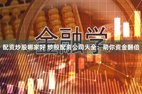 配资炒股哪家好 炒股配资公司大全：助你资金翻倍